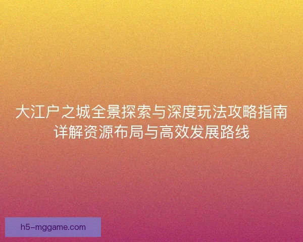 大江户之城全景探索与深度玩法攻略指南详解资源布局与高效发展路线