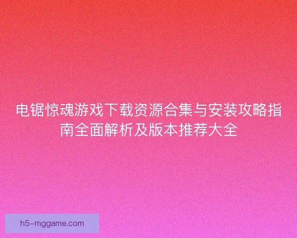电锯惊魂游戏下载资源合集与安装攻略指南全面解析及版本推荐大全