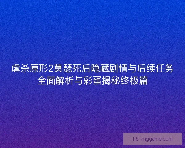 虐杀原形2莫瑟死后隐藏剧情与后续任务全面解析与彩蛋揭秘终极篇
